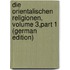 Die Orientalischen Religionen, Volume 3,part 1 (German Edition)