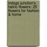 Indygo Junction's Fabric Flowers: 25 Flowers for Fashion & Home by Amy Barickman