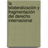La Bilateralización y Fragmentación del Derecho Internacional door Walter Arévalo Ramírez