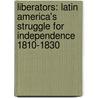 Liberators: Latin America's Struggle For Independence 1810-1830 door Robert Harvey