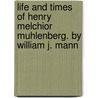 Life and Times of Henry Melchior Muhlenberg. by William J. Mann by W.J. (William Julius) Mann