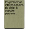 Los Problemas Internacionales De Chile: La Cuestion Peruana ... by Luis Orrego Luco