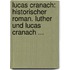 Lucas Cranach: Historischer Roman. Luther Und Lucas Cranach ...