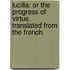 Lucilla: or the progress of virtue. Translated from the French.