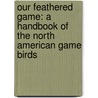 Our Feathered Game: a Handbook of the North American Game Birds door Dwight Williams Huntington