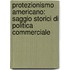 Protezionismo Americano: Saggio Storici Di Politica Commerciale