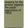 Reasons for the Protest [against the Papal Aggression of 1850]. by William Steere