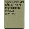Significados del Náhuatl en el Municipio de  Chilapa, Guerrero by Francisco Palemón
