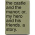 The Castle and the Manor; or, My hero and his friends. A story.
