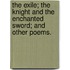The Exile; the Knight and the Enchanted Sword; and other poems.
