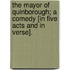 The Mayor of Quinborough; a comedy [in five acts and in verse].