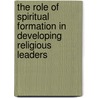 The Role of Spiritual Formation in Developing Religious Leaders door Reed A. Sheard