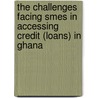 The Challenges Facing Smes In Accessing Credit (loans) In Ghana by John Ackah