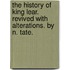The history of King Lear. Revived with alterations. By N. Tate.