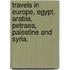 Travels in Europe, Egypt, Arabia, Petraea, Palestine and Syria.