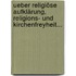 Ueber Religiöse Aufklärung, Religions- und Kirchenfreyheit...