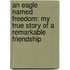 An Eagle Named Freedom: My True Story of a Remarkable Friendship