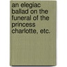 An Elegiac Ballad on the Funeral of the Princess Charlotte, etc. door Onbekend