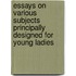 Essays on Various Subjects Principally Designed for Young Ladies