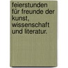 Feierstunden für Freunde der Kunst, Wissenschaft und Literatur. door Onbekend