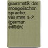Grammatik Der Mongolischen Sprache, Volumes 1-2 (German Edition)