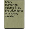 Henry Masterton Volume 3; Or, the Adventures of a Young Cavalier by George Payne Rainsford James
