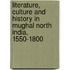 Literature, Culture and History in Mughal North India, 1550-1800