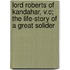 Lord Roberts of Kandahar, V.C; The Life-Story of a Great Solider