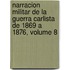 Narracion Militar De La Guerra Carlista De 1869 a 1876, Volume 8