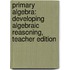 Primary Algebra: Developing Algebraic Reasoning, Teacher Edition