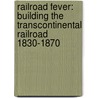 Railroad Fever: Building the Transcontinental Railroad 1830-1870 door Monica Halpern
