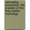 Railroading Economics: The Creation Of The Free Market Mythology by Michael Perelman
