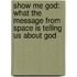 Show Me God: What The Message From Space Is Telling Us About God