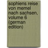 Sophiens Reise Von Memel Nach Sachsen, Volume 6 (German Edition) by Timotheus Hermes Johann
