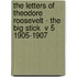 The Letters of Theodore Roosevelt - The Big Stick  V 5 1905-1907
