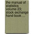 The Manual of Statistics Volume 23; Stock Exchange Hand-Book ...
