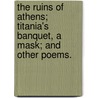 The Ruins of Athens; Titania's Banquet, a Mask; and other Poems. by George Hill