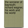 The Sorcerer of Bayreuth: Richard Wagner, His Work and His World door Barry Millington