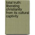 Total Truth: Liberating Christianity From Its Cultural Captivity