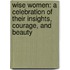 Wise Women: A Celebration Of Their Insights, Courage, And Beauty