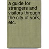 A Guide for strangers and visitors through the City of York, etc. door Onbekend