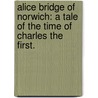 Alice Bridge of Norwich: a tale of the time of Charles the First. door Sir Andrew Reed