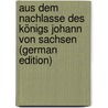 Aus Dem Nachlasse Des Königs Johann Von Sachsen (German Edition) by Petzholdt Julius