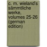 C. M. Wieland's Sämmtliche Werke, Volumes 25-26 (German Edition) door Martin Wieland Christoph