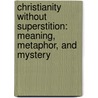 Christianity Without Superstition: Meaning, Metaphor, and Mystery door John Mcquiston Ii