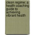 Clean Regime: A Health Coaching Guide to Achieving Vibrant Health