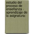 Estudio del proceso de enseñanza - aprendizaje de la asignatura: