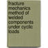 Fracture mechanics method of welded components under cyclic loads
