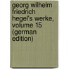 Georg Wilhelm Friedrich Hegel's Werke, Volume 15 (German Edition) by Wilhelm Friedrich Hegel Georg