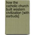 How the Catholic Church Built Western Civilization [With Earbuds]